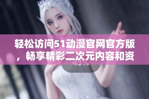 轻松访问51动漫官网官方版，畅享精彩二次元内容和资源