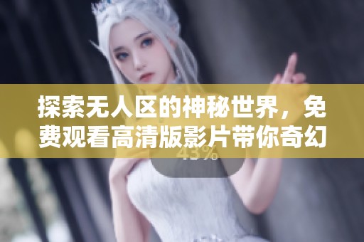 探索无人区的神秘世界，免费观看高清版影片带你奇幻之旅