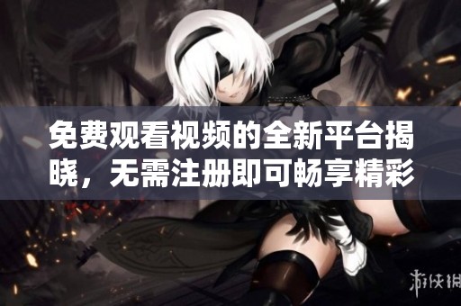 免费观看视频的全新平台揭晓，无需注册即可畅享精彩内容