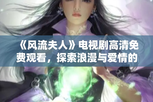 《风流夫人》电视剧高清免费观看，探索浪漫与爱情的传奇故事。