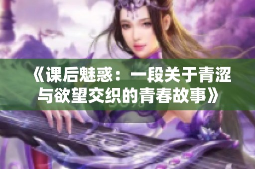 《课后魅惑：一段关于青涩与欲望交织的青春故事》