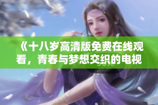 《十八岁高清版免费在线观看，青春与梦想交织的电视剧旅程》