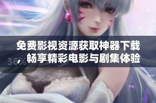 免费影视资源获取神器下载，畅享精彩电影与剧集体验