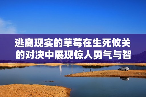 逃离现实的草莓在生死攸关的对决中展现惊人勇气与智慧