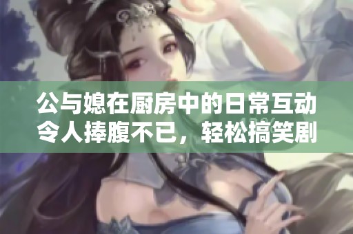 公与媳在厨房中的日常互动令人捧腹不已，轻松搞笑剧情引人关注