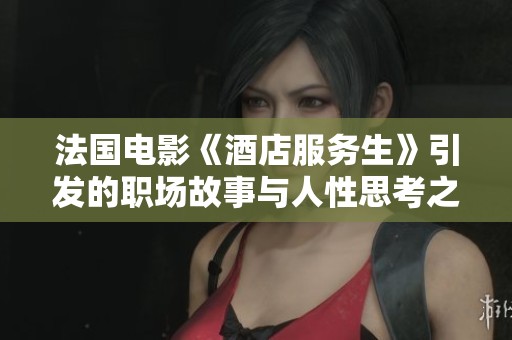 法国电影《酒店服务生》引发的职场故事与人性思考之旅探索