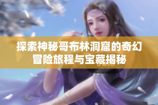 探索神秘哥布林洞窟的奇幻冒险旅程与宝藏揭秘