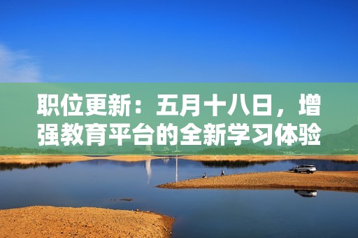 职位更新：五月十八日，增强教育平台的全新学习体验与服务提升计划