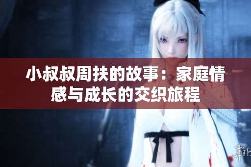 小叔叔周扶的故事：家庭情感与成长的交织旅程