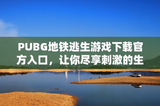PUBG地铁逃生游戏下载官方入口，让你尽享刺激的生存对决体验