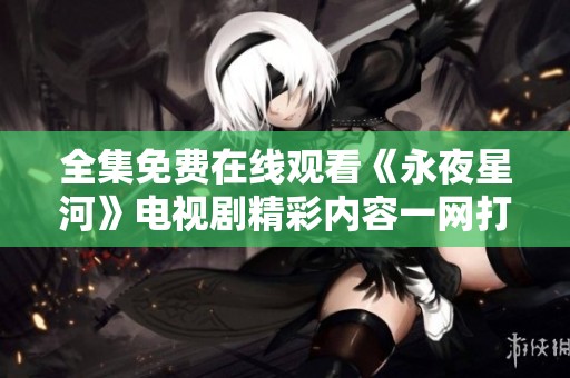 全集免费在线观看《永夜星河》电视剧精彩内容一网打尽