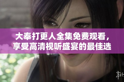 大奉打更人全集免费观看，享受高清视听盛宴的最佳选择！
