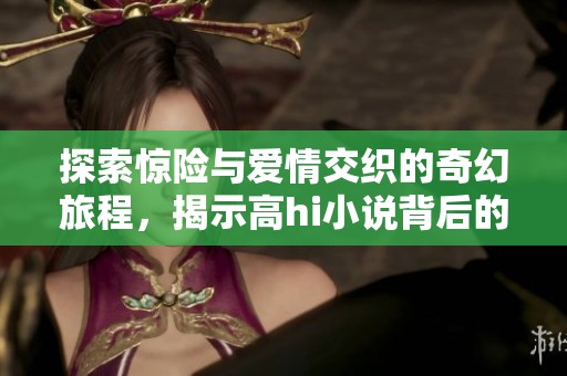 探索惊险与爱情交织的奇幻旅程，揭示高hi小说背后的深刻秘密