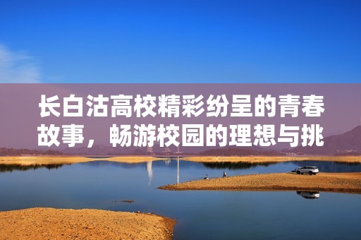 长白沽高校精彩纷呈的青春故事，畅游校园的理想与挑战