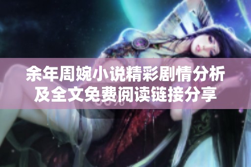 余年周婉小说精彩剧情分析及全文免费阅读链接分享