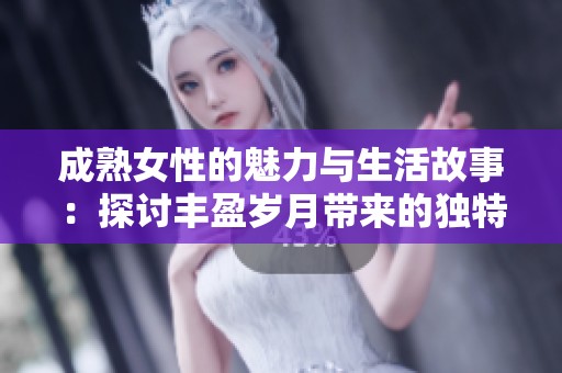 成熟女性的魅力与生活故事：探讨丰盈岁月带来的独特吸引力与智慧