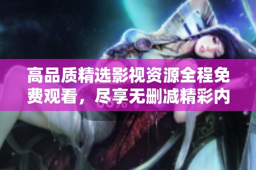 高品质精选影视资源全程免费观看，尽享无删减精彩内容