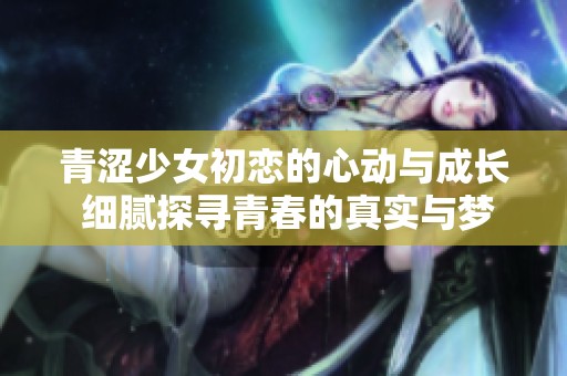 青涩少女初恋的心动与成长 细腻探寻青春的真实与梦幻