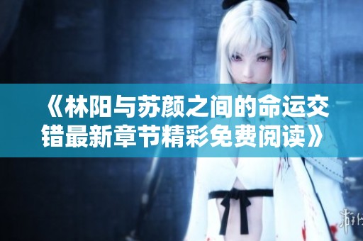 《林阳与苏颜之间的命运交错最新章节精彩免费阅读》