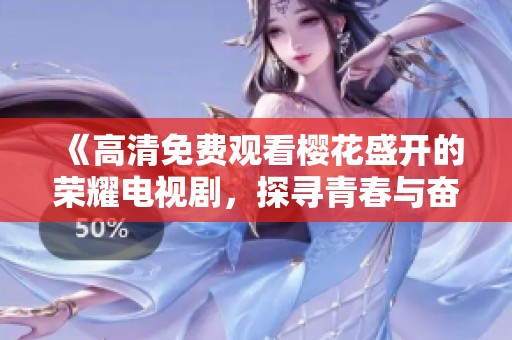 《高清免费观看樱花盛开的荣耀电视剧，探寻青春与奋斗的故事》