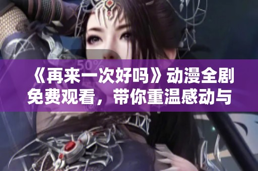 《再来一次好吗》动漫全剧免费观看，带你重温感动与青春的回忆