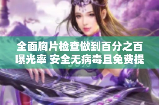 全面胸片检查做到百分之百曝光率 安全无病毒且免费提供服务