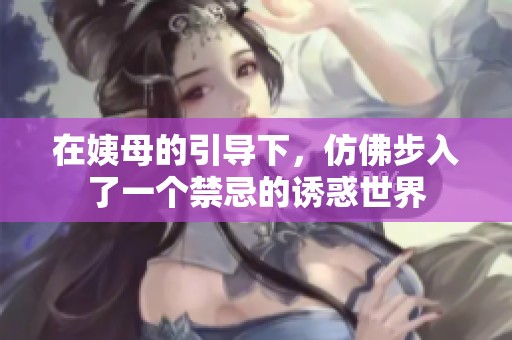 在姨母的引导下，仿佛步入了一个禁忌的诱惑世界