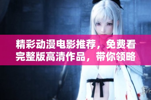 精彩动漫电影推荐，免费看完整版高清作品，带你领略动画魅力