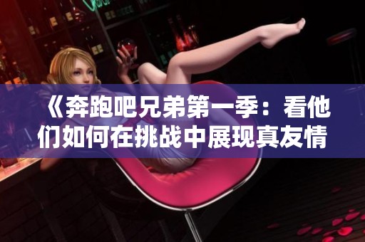 《奔跑吧兄弟第一季：看他们如何在挑战中展现真友情与默契》