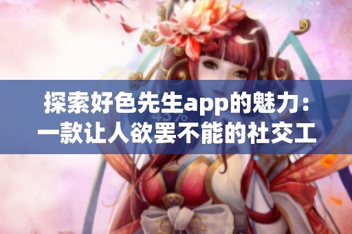 探索好色先生app的魅力：一款让人欲罢不能的社交工具