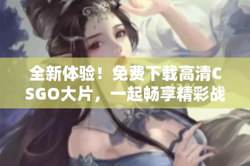 全新体验！免费下载高清CSGO大片，一起畅享精彩战斗吧