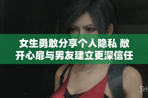 女生勇敢分享个人隐私 敞开心扉与男友建立更深信任关系
