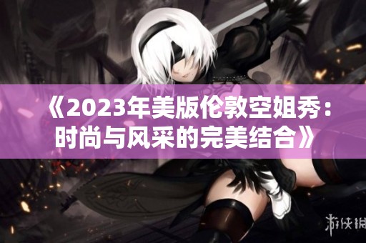 《2023年美版伦敦空姐秀：时尚与风采的完美结合》