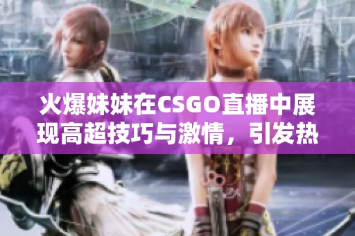 火爆妹妹在CSGO直播中展现高超技巧与激情，引发热烈关注