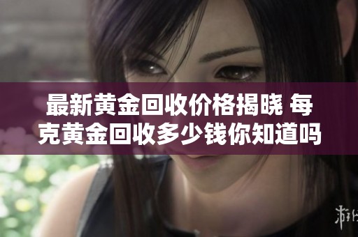 最新黄金回收价格揭晓 每克黄金回收多少钱你知道吗