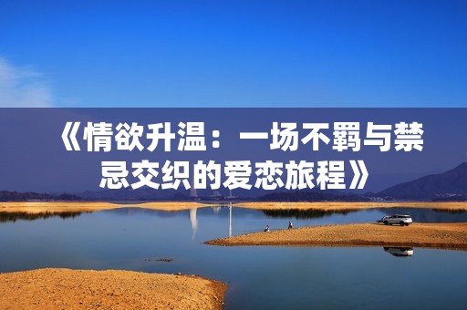 《情欲升温：一场不羁与禁忌交织的爱恋旅程》