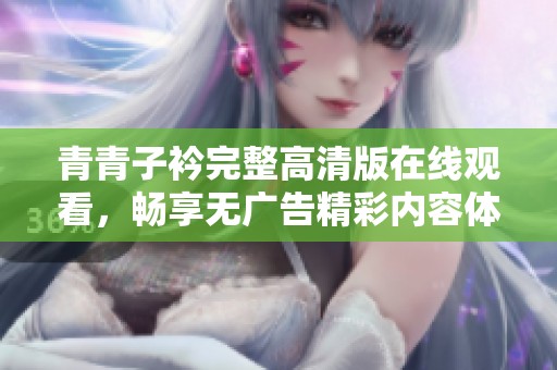 青青子衿完整高清版在线观看，畅享无广告精彩内容体验