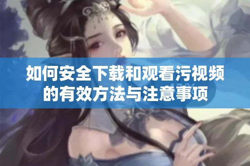 如何安全下载和观看污视频的有效方法与注意事项