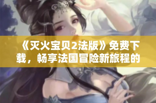 《灭火宝贝2法版》免费下载，畅享法国冒险新旅程的精彩体验