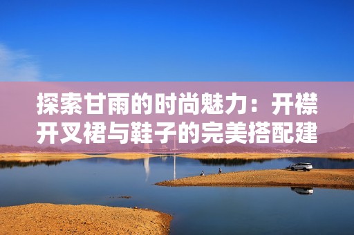 探索甘雨的时尚魅力：开襟开叉裙与鞋子的完美搭配建议