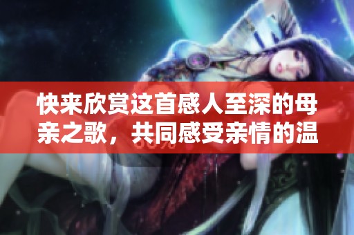 快来欣赏这首感人至深的母亲之歌，共同感受亲情的温暖与力量