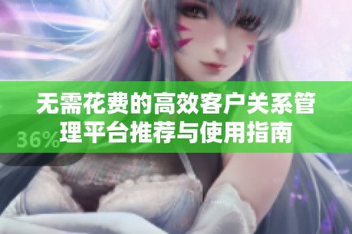 无需花费的高效客户关系管理平台推荐与使用指南