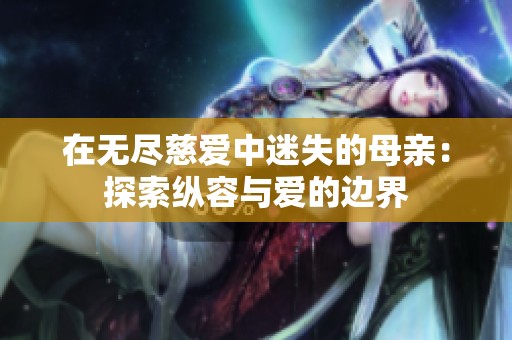在无尽慈爱中迷失的母亲：探索纵容与爱的边界