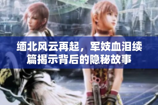缅北风云再起，军妓血泪续篇揭示背后的隐秘故事