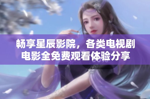 畅享星辰影院，各类电视剧电影全免费观看体验分享
