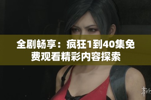 全剧畅享：疯狂1到40集免费观看精彩内容探索