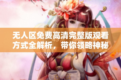 无人区免费高清完整版观看方式全解析，带你领略神秘荒野的壮丽风光
