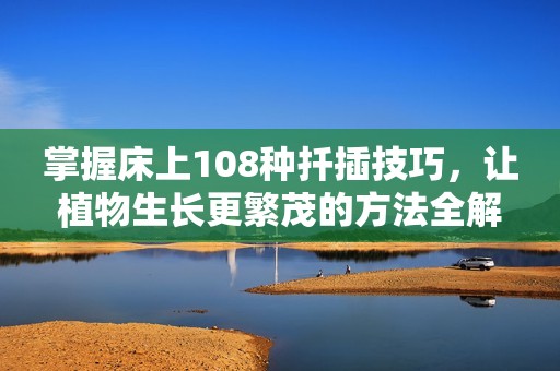 掌握床上108种扦插技巧，让植物生长更繁茂的方法全解析