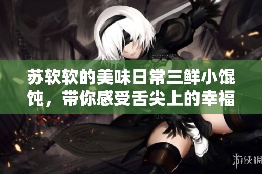 苏软软的美味日常三鲜小馄饨，带你感受舌尖上的幸福体验