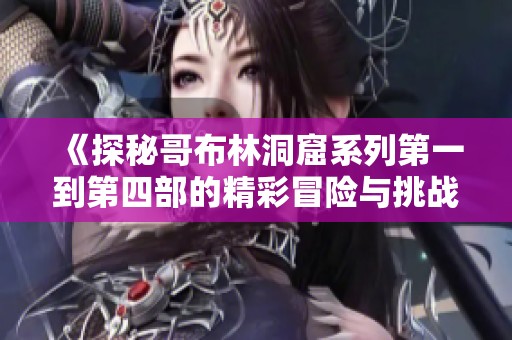 《探秘哥布林洞窟系列第一到第四部的精彩冒险与挑战》